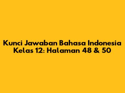 Kunci Jawaban Bahasa Indonesia Kelas 12: Halaman 48 & 50
