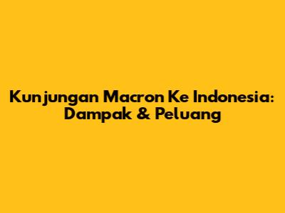 Kunjungan Macron Ke Indonesia: Dampak & Peluang