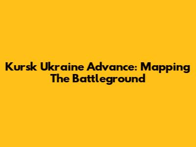 Kursk Ukraine Advance: Mapping The Battleground