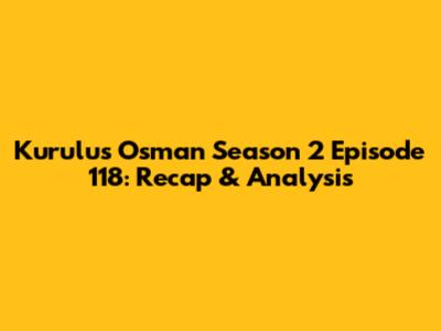 Kurulus Osman Season 2 Episode 118: Recap & Analysis