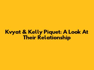 Kvyat & Kelly Piquet: A Look At Their Relationship