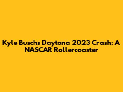 Kyle Busch's Daytona 2023 Crash: A NASCAR Rollercoaster