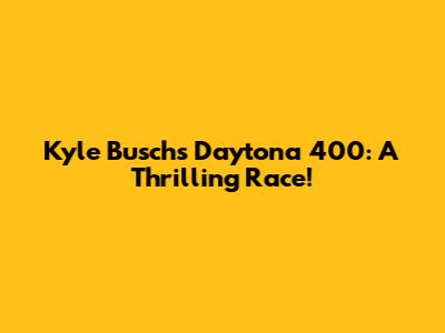 Kyle Busch's Daytona 400: A Thrilling Race!