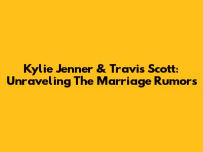 Kylie Jenner & Travis Scott: Unraveling The Marriage Rumors