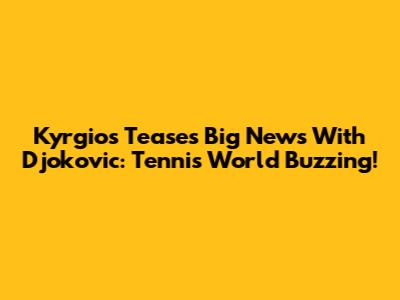 Kyrgios Teases Big News With Djokovic: Tennis World Buzzing!