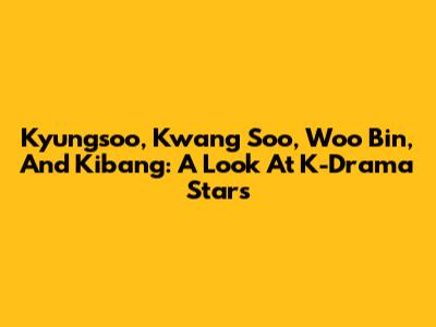 Kyungsoo, Kwang Soo, Woo Bin, And Kibang: A Look At K-Drama Stars