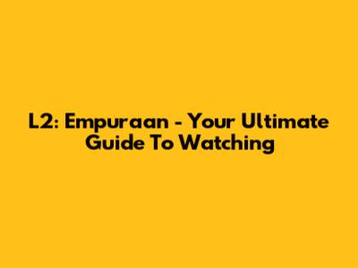 L2: Empuraan - Your Ultimate Guide To Watching