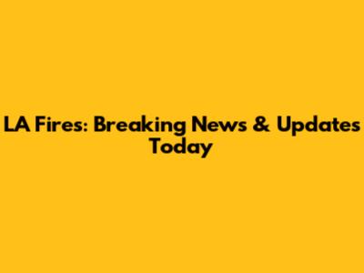 LA Fires: Breaking News & Updates Today