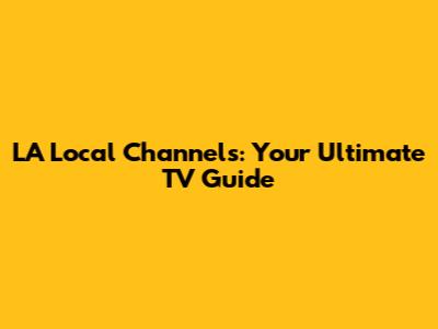 LA Local Channels: Your Ultimate TV Guide