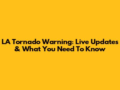 LA Tornado Warning: Live Updates & What You Need To Know