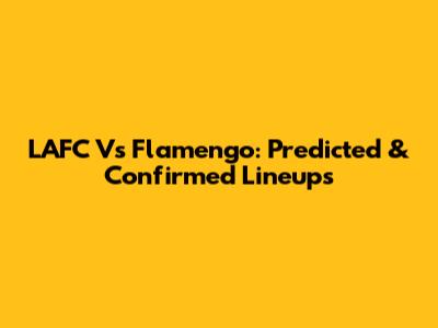 LAFC Vs Flamengo: Predicted & Confirmed Lineups