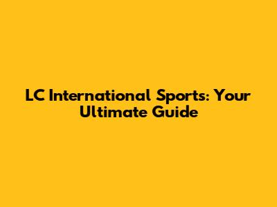 LC International Sports: Your Ultimate Guide