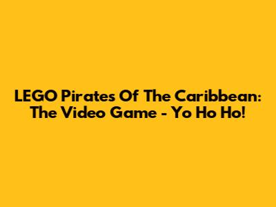 LEGO Pirates Of The Caribbean: The Video Game - Yo Ho Ho!