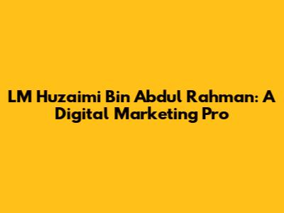 LM Huzaimi Bin Abdul Rahman: A Digital Marketing Pro