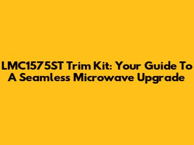 LMC1575ST Trim Kit: Your Guide To A Seamless Microwave Upgrade