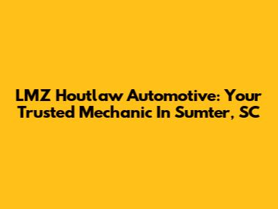 LMZ Houtlaw Automotive: Your Trusted Mechanic In Sumter, SC