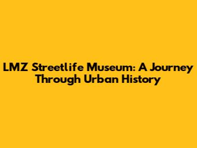 LMZ Streetlife Museum: A Journey Through Urban History