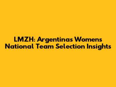 LMZH: Argentina's Women's National Team Selection Insights