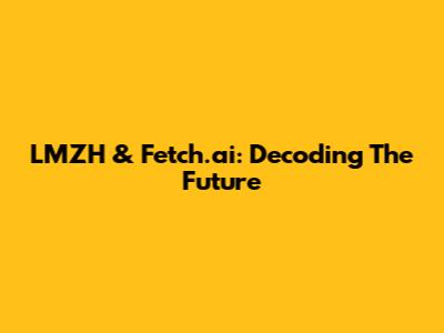 LMZH & Fetch.ai: Decoding The Future