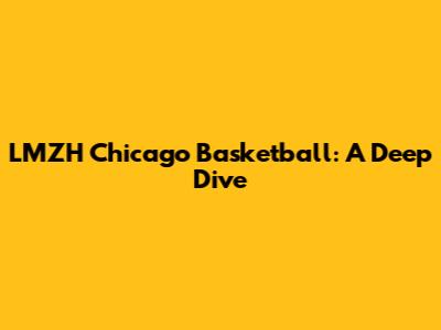 LMZH Chicago Basketball: A Deep Dive