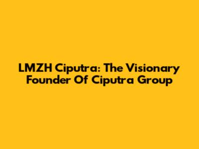 LMZH Ciputra: The Visionary Founder Of Ciputra Group
