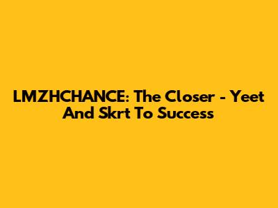 LMZHCHANCE: The Closer - Yeet And Skrt To Success