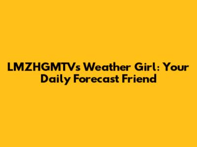LMZHGMTV's Weather Girl: Your Daily Forecast Friend