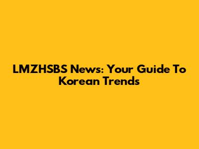 LMZHSBS News: Your Guide To Korean Trends