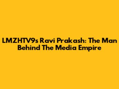 LMZHTV9's Ravi Prakash: The Man Behind The Media Empire