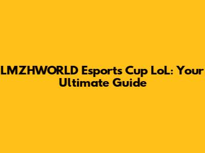 LMZHWORLD Esports Cup LoL: Your Ultimate Guide
