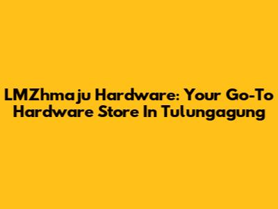 LMZhmaju Hardware: Your Go-To Hardware Store In Tulungagung