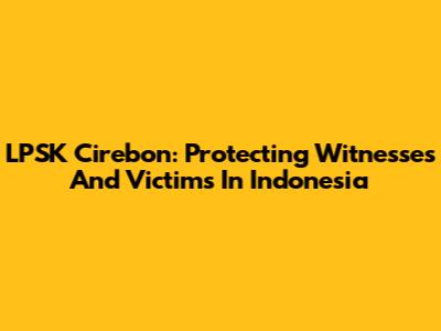 LPSK Cirebon: Protecting Witnesses And Victims In Indonesia