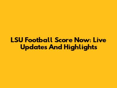 LSU Football Score Now: Live Updates And Highlights