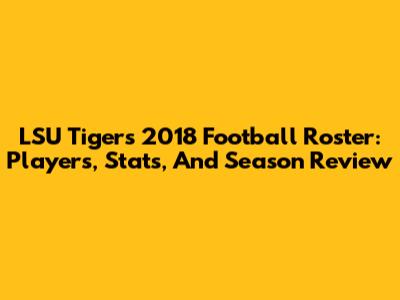 LSU Tigers 2018 Football Roster: Players, Stats, And Season Review