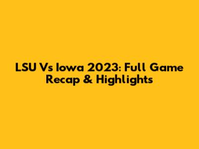 LSU Vs Iowa 2023: Full Game Recap & Highlights