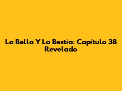 La Bella Y La Bestia: Capítulo 38 Revelado