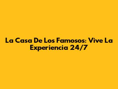 La Casa De Los Famosos: Vive La Experiencia 24/7