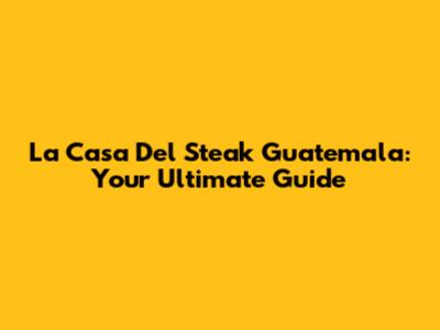 La Casa Del Steak Guatemala: Your Ultimate Guide