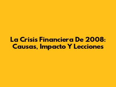 La Crisis Financiera De 2008: Causas, Impacto Y Lecciones