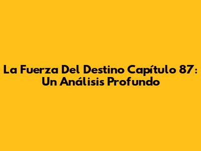 La Fuerza Del Destino Capítulo 87: Un Análisis Profundo