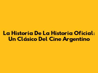 La Historia De 'La Historia Oficial': Un Clásico Del Cine Argentino