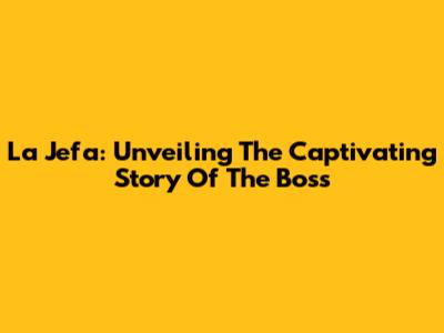 La Jefa: Unveiling The Captivating Story Of The Boss
