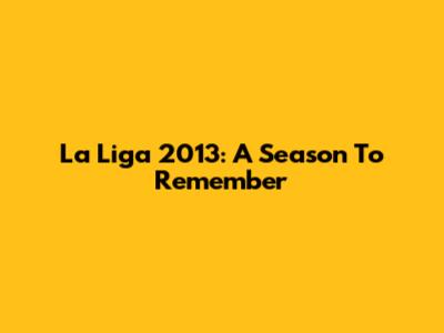 La Liga 2013: A Season To Remember
