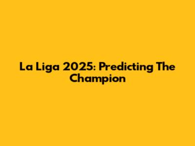 La Liga 2025: Predicting The Champion
