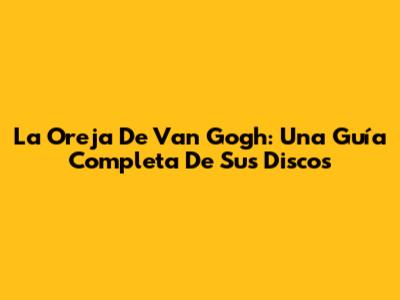 La Oreja De Van Gogh: Una Guía Completa De Sus Discos