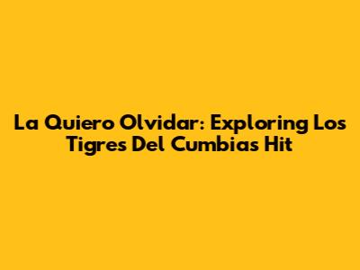 La Quiero Olvidar: Exploring Los Tigres Del Cumbia's Hit