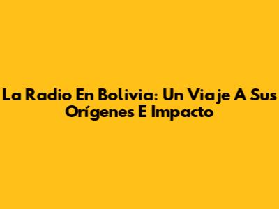 La Radio En Bolivia: Un Viaje A Sus Orígenes E Impacto