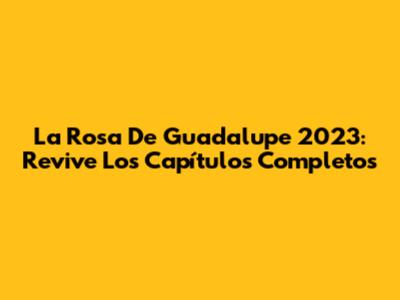 La Rosa De Guadalupe 2023: Revive Los Capítulos Completos