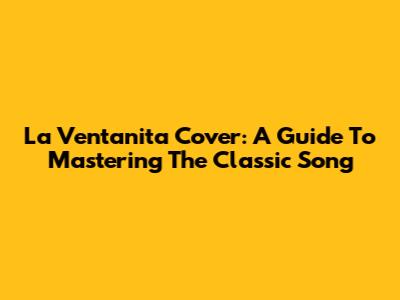 La Ventanita Cover: A Guide To Mastering The Classic Song