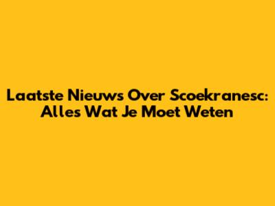 Laatste Nieuws Over Scoekranesc: Alles Wat Je Moet Weten